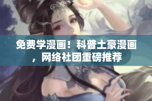 免费学漫画！科普土豪漫画，网络社团重磅推荐