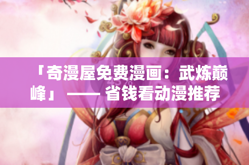 「奇漫屋免费漫画：武炼巅峰」 —— 省钱看动漫推荐