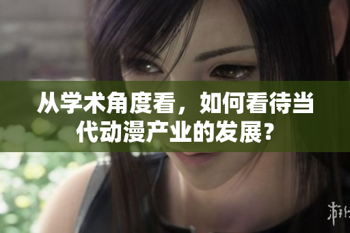 从学术角度看，如何看待当代动漫产业的发展？