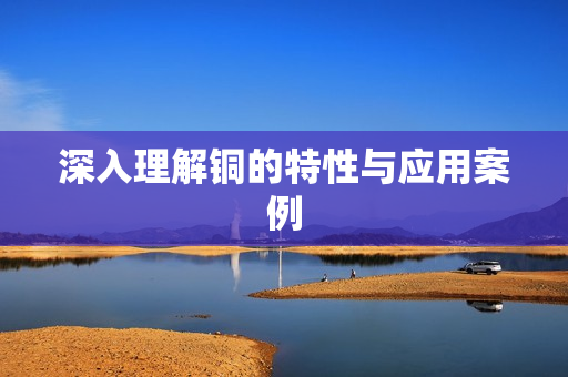 深入理解铜的特性与应用案例