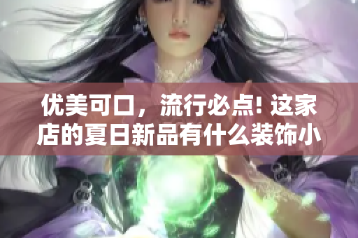 优美可口，流行必点! 这家店的夏日新品有什么装饰小秘密？