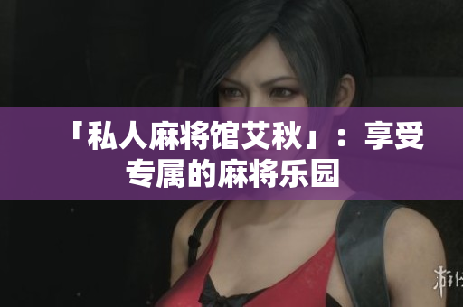 「私人麻将馆艾秋」：享受专属的麻将乐园