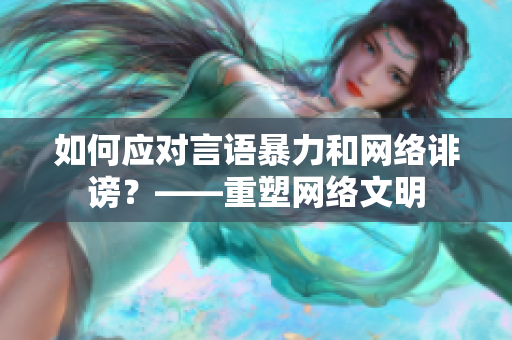 如何应对言语暴力和网络诽谤？——重塑网络文明