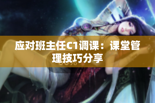 应对班主任C1调课：课堂管理技巧分享