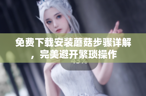 免费下载安装蘑菇步骤详解，完美避开繁琐操作