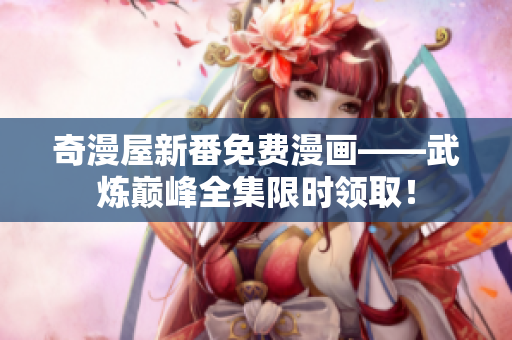 奇漫屋新番免费漫画——武炼巅峰全集限时领取！