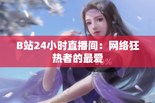 B站24小时直播间：网络狂热者的最爱
