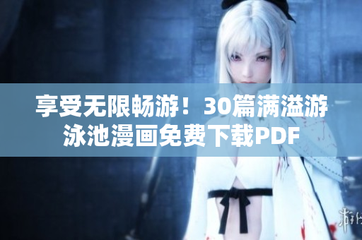 享受无限畅游！30篇满溢游泳池漫画免费下载PDF