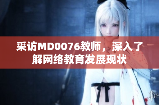 采访MD0076教师，深入了解网络教育发展现状