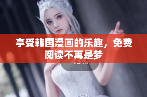 享受韩国漫画的乐趣，免费阅读不再是梦