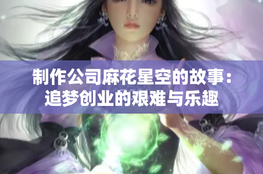 制作公司麻花星空的故事：追梦创业的艰难与乐趣
