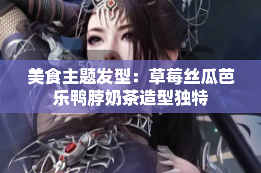 美食主题发型：草莓丝瓜芭乐鸭脖奶茶造型独特