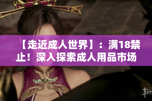 【走近成人世界】：满18禁止！深入探索成人用品市场的秘密