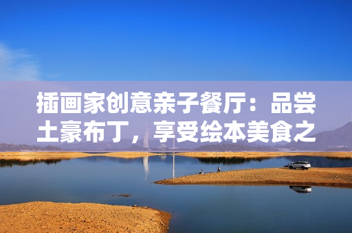 插画家创意亲子餐厅：品尝土豪布丁，享受绘本美食之旅