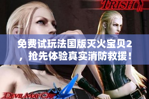 免费试玩法国版灭火宝贝2，抢先体验真实消防救援！
