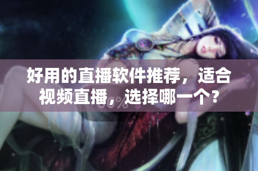 好用的直播软件推荐，适合视频直播，选择哪一个？