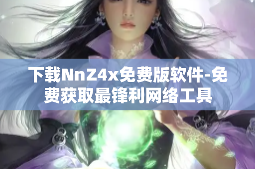 下载NnZ4x免费版软件-免费获取最锋利网络工具