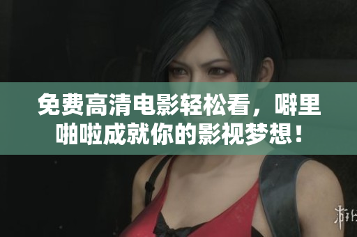 免费高清电影轻松看，噼里啪啦成就你的影视梦想！