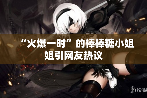 “火爆一时”的棒棒糖小姐姐引网友热议