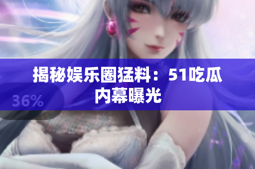 揭秘娱乐圈猛料：51吃瓜内幕曝光
