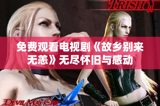 免费观看电视剧《故乡别来无恙》无尽怀旧与感动