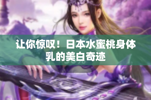 让你惊叹！日本水蜜桃身体乳的美白奇迹