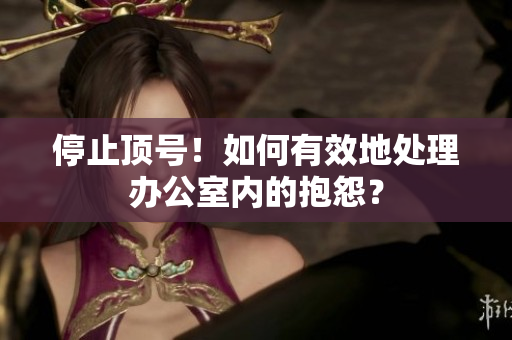 停止顶号！如何有效地处理办公室内的抱怨？