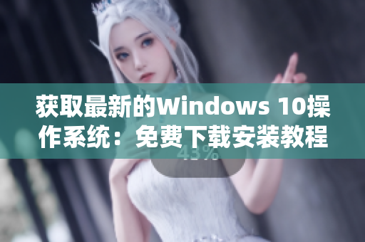 获取最新的Windows 10操作系统：免费下载安装教程