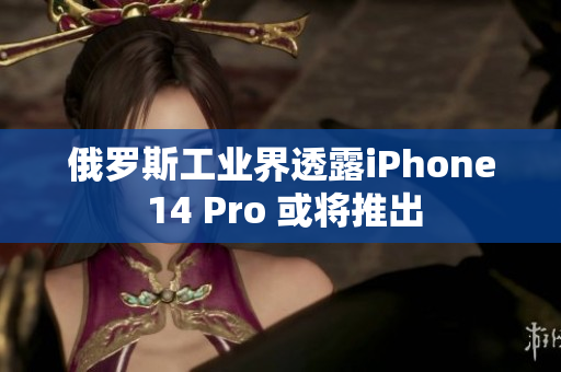 俄罗斯工业界透露iPhone 14 Pro 或将推出