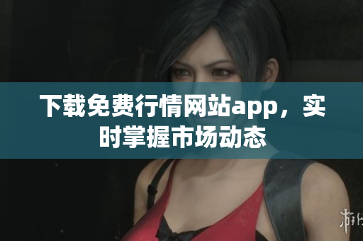 下载免费行情网站app，实时掌握市场动态