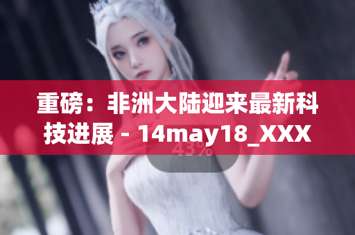 重磅：非洲大陆迎来最新科技进展 - 14may18_XXXXXL56endian