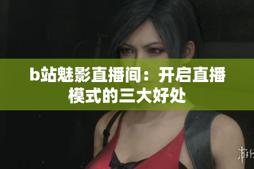 b站魅影直播间：开启直播模式的三大好处