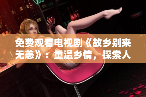 免费观看电视剧《故乡别来无恙》：重温乡情，探索人生