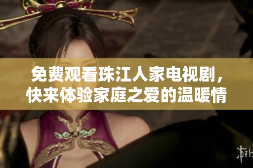 免费观看珠江人家电视剧，快来体验家庭之爱的温暖情感