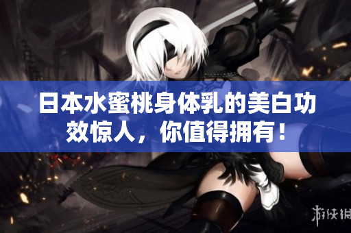 日本水蜜桃身体乳的美白功效惊人，你值得拥有！