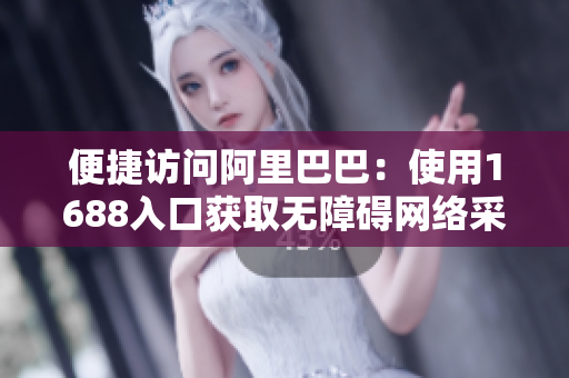 便捷访问阿里巴巴：使用1688入口获取无障碍网络采购通道