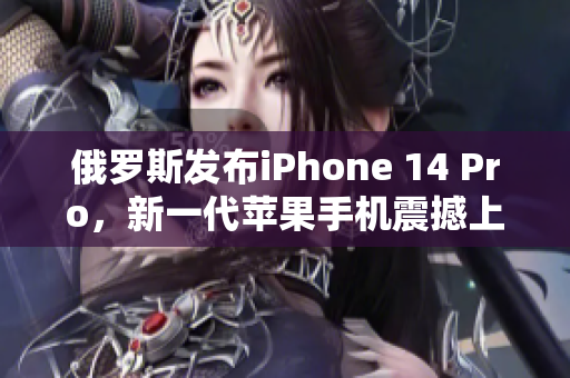 俄罗斯发布iPhone 14 Pro，新一代苹果手机震撼上市