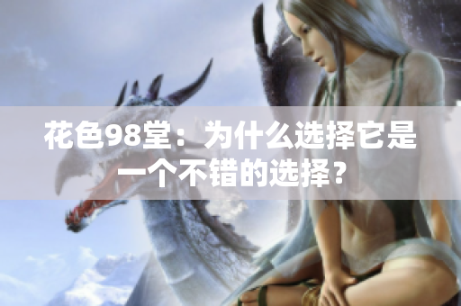 花色98堂：为什么选择它是一个不错的选择？