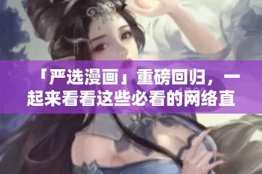 「严选漫画」重磅回归，一起来看看这些必看的网络直播故事！