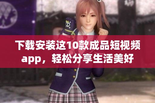 下载安装这10款成品短视频app，轻松分享生活美好