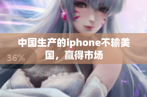 中国生产的iphone不输美国，赢得市场