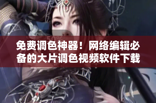 免费调色神器！网络编辑必备的大片调色视频软件下载