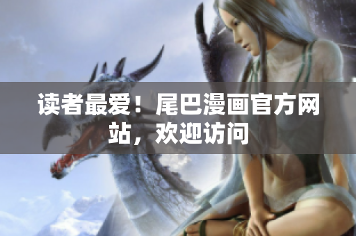 读者最爱！尾巴漫画官方网站，欢迎访问