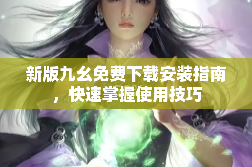 新版九幺免费下载安装指南，快速掌握使用技巧