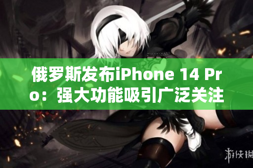 俄罗斯发布iPhone 14 Pro：强大功能吸引广泛关注