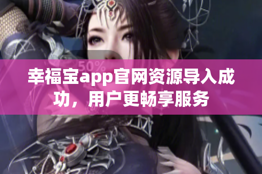 幸福宝app官网资源导入成功，用户更畅享服务