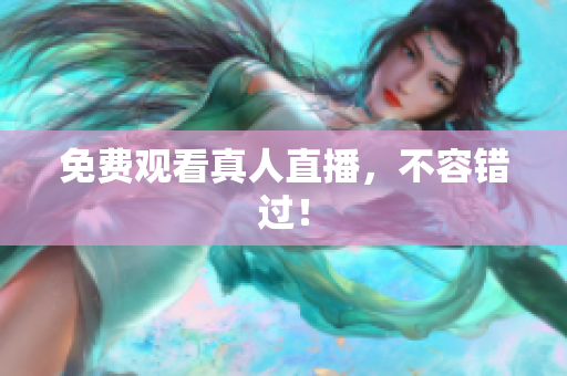 免费观看真人直播，不容错过！