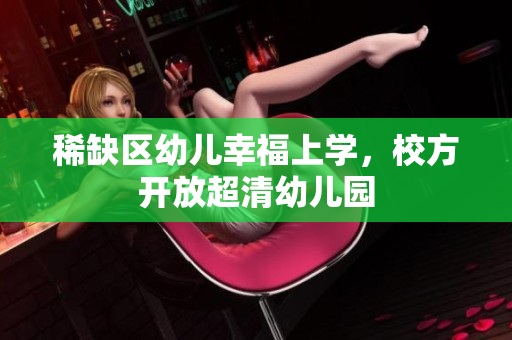 稀缺区幼儿幸福上学，校方开放超清幼儿园