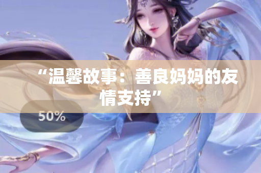 “温馨故事：善良妈妈的友情支持”