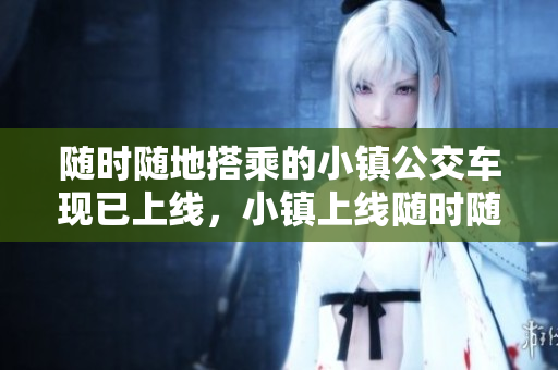 随时随地搭乘的小镇公交车现已上线，小镇上线随时随地搭乘公交车